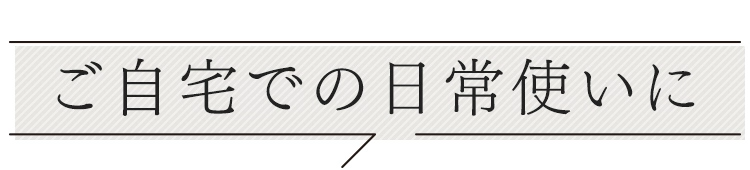 ご自宅での日常使いに