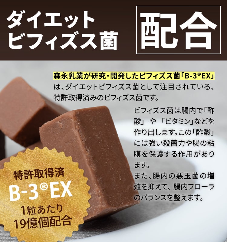 ダイエットビフィズス菌配合 森永乳業が研究・開発したビフィズス菌「B-3®EX」は、ダイエットビフィズス菌として注目されている、特許取得済みのビフィズス菌です。ビフィズス菌は腸内で「酢酸」 や 「ビタミン」などを作り出します。この「酢酸」には強い殺菌力や腸の粘膜を保護する作用があります。 また、腸内の悪玉菌の増殖を抑えて、 腸内フローラのバランスを整えます。