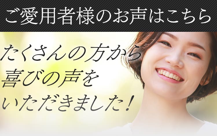 ご愛用者様のお声はこちら たくさんの方から喜びの声をいただきました！